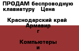 ПРОДАМ беспроводную клавиатуру › Цена ­ 1 000 - Краснодарский край, Армавир г. Компьютеры и игры » Клавиатуры и мыши   